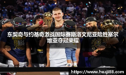 东契奇与约基奇激战国际赛斯洛文尼亚险胜塞尔维亚夺冠荣耀